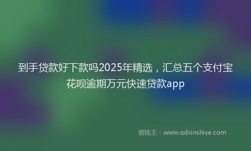 到手贷款好下款吗2025年精选，汇总五个支付宝花呗逾期万元快速贷款app