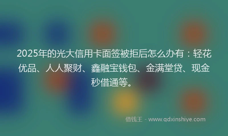 2025年的光大信用卡面签被拒后怎么办有：轻花优品、人人聚财、鑫融宝钱包、金满堂贷、现金秒借通等。
