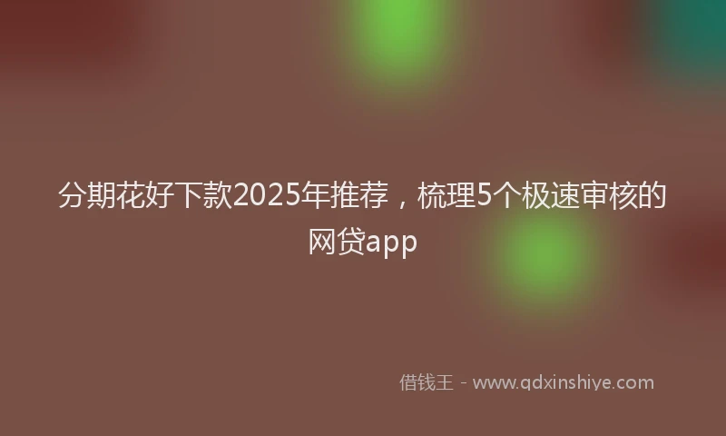 分期花好下款2025年推荐，梳理5个极速审核的网贷app