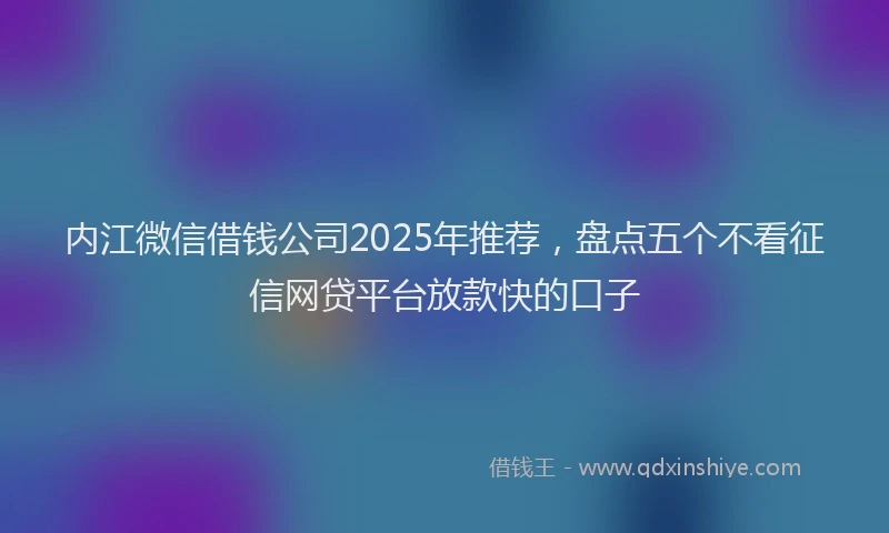 内江微信借钱公司2025年推荐，盘点五个不看征信网贷平台放款快的口子