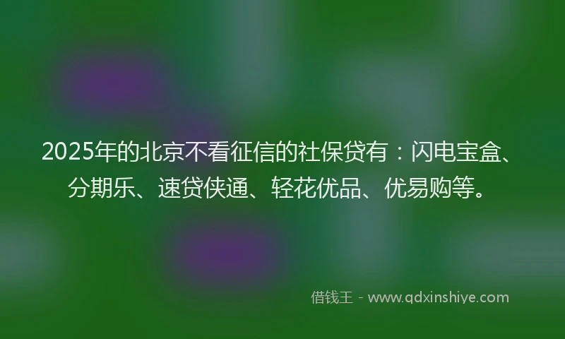 2025年的北京不看征信的社保贷有：闪电宝盒、分期乐、速贷侠通、轻花优品、优易购等。
