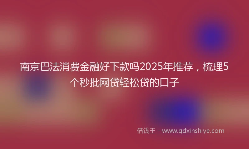 南京巴法消费金融好下款吗2025年推荐，梳理5个秒批网贷轻松贷的口子