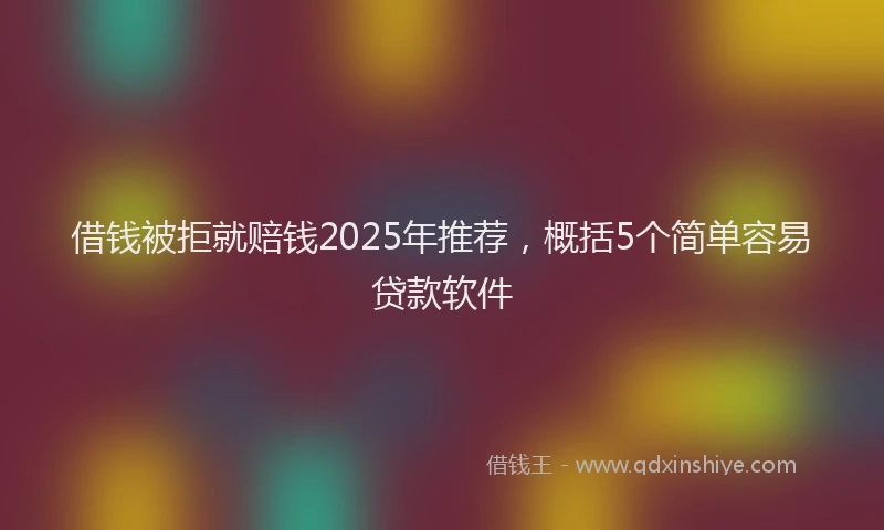借钱被拒就赔钱2025年推荐，概括5个简单容易贷款软件