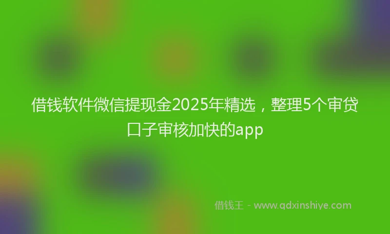 借钱软件微信提现金2025年精选，整理5个审贷口子审核加快的app