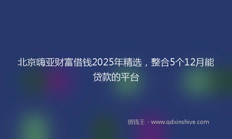 北京嗨亚财富借钱2025年精选，整合5个12月能贷款的平台