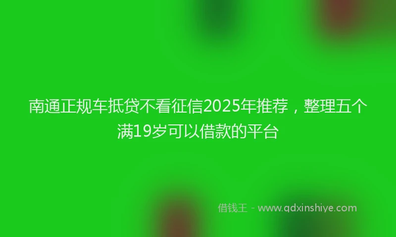 南通正规车抵贷不看征信2025年推荐，整理五个满19岁可以借款的平台