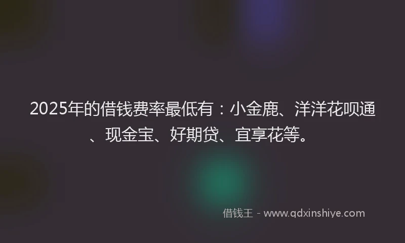 2025年的借钱费率最低有：小金鹿、洋洋花呗通、现金宝、好期贷、宜享花等。