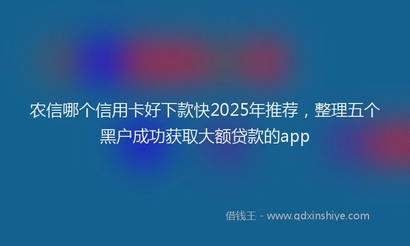 农信哪个信用卡好下款快2025年推荐，整理五个黑户成功获取大额贷款的app