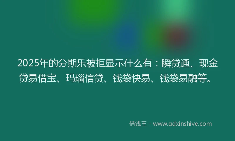 2025年的分期乐被拒显示什么有：瞬贷通、现金贷易借宝、玛瑙信贷、钱袋快易、钱袋易融等。