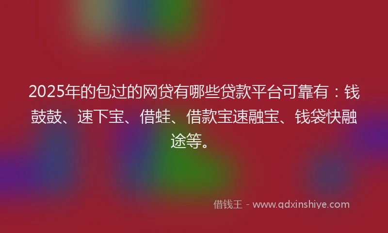 2025年的包过的网贷有哪些贷款平台可靠有：钱鼓鼓、速下宝、借蛙、借款宝速融宝、钱袋快融途等。