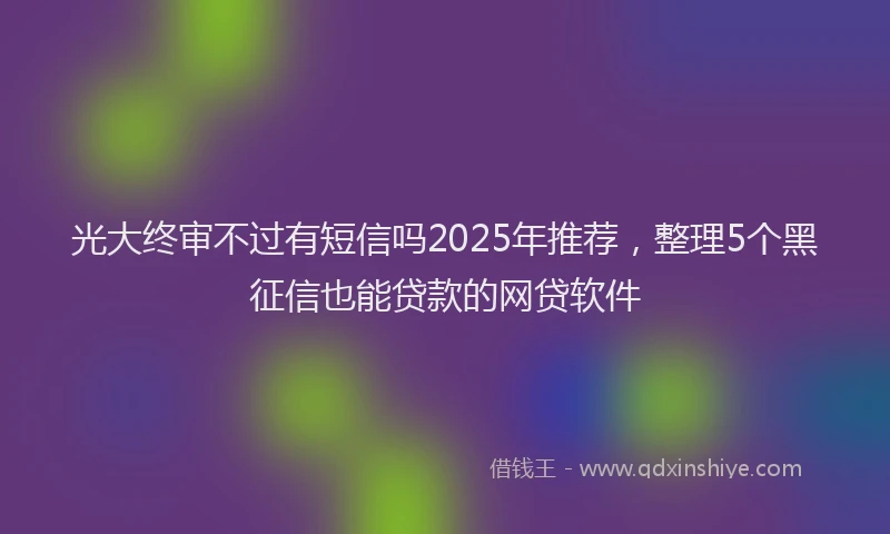 光大终审不过有短信吗2025年推荐，整理5个黑征信也能贷款的网贷软件