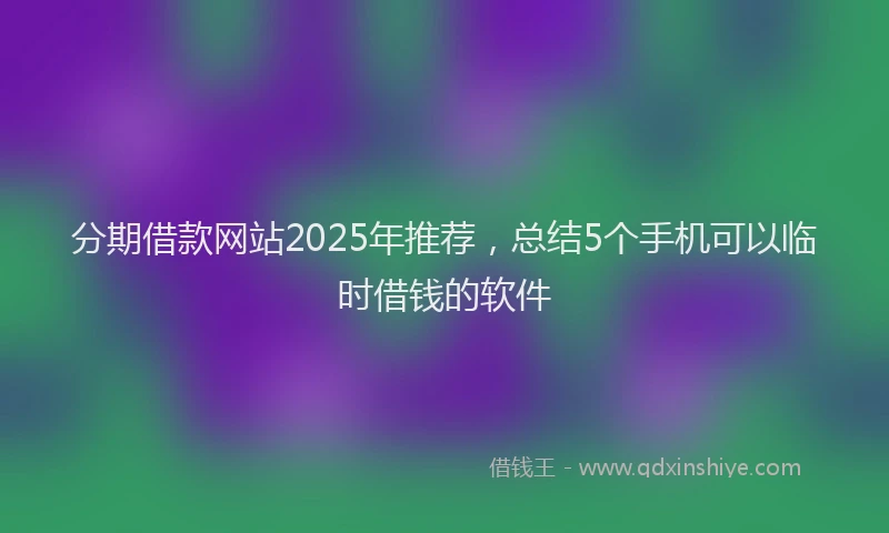 分期借款网站2025年推荐，总结5个手机可以临时借钱的软件