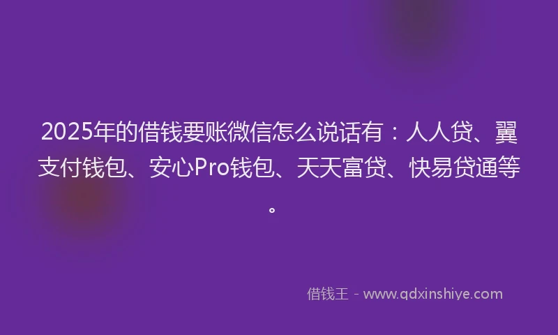 2025年的借钱要账微信怎么说话有：人人贷、翼支付钱包、安心Pro钱包、天天富贷、快易贷通等。