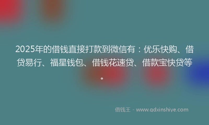 2025年的借钱直接打款到微信有：优乐快购、借贷易行、福星钱包、借钱花速贷、借款宝快贷等。