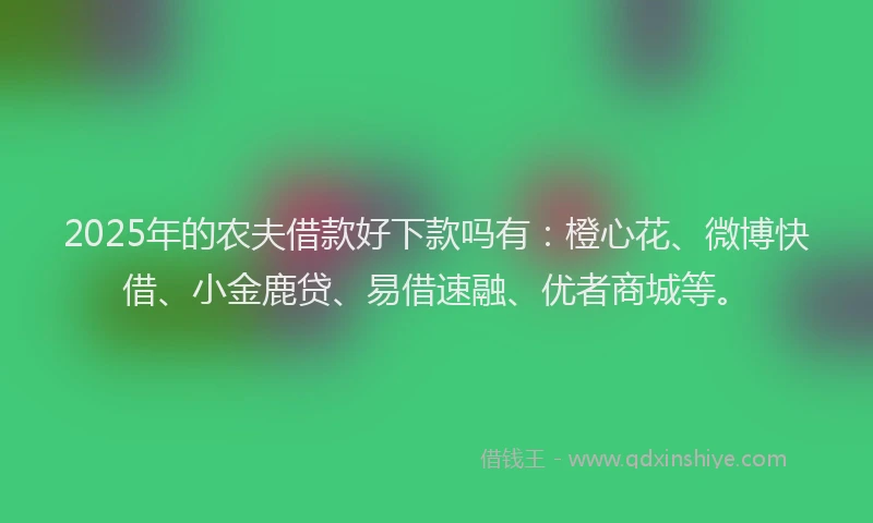 2025年的农夫借款好下款吗有：橙心花、微博快借、小金鹿贷、易借速融、优者商城等。