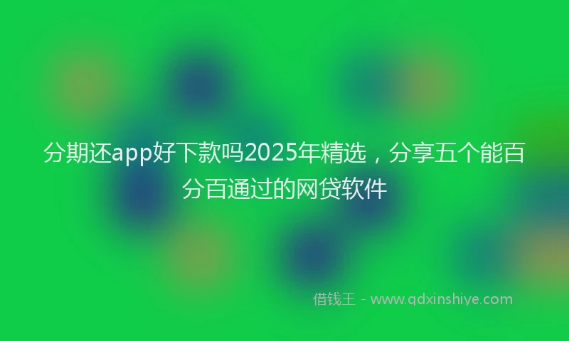 分期还app好下款吗2025年精选，分享五个能百分百通过的网贷软件