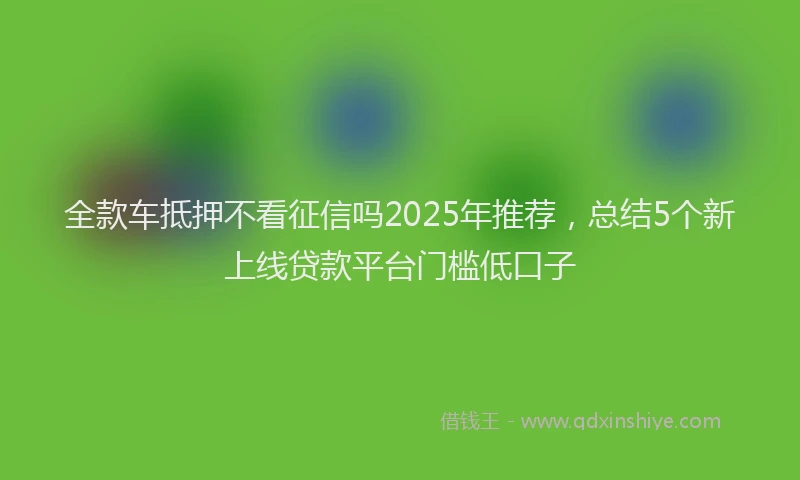 全款车抵押不看征信吗2025年推荐，总结5个新上线贷款平台门槛低口子