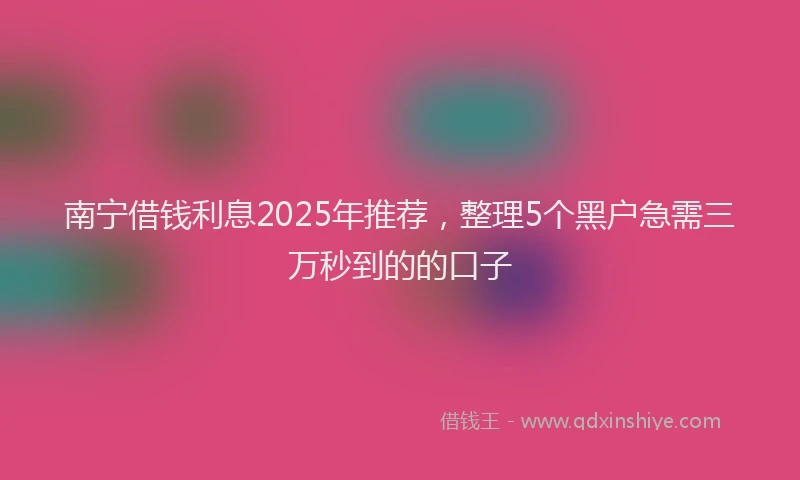 南宁借钱利息2025年推荐，整理5个黑户急需三万秒到的的口子