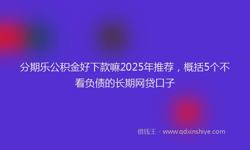 分期乐公积金好下款嘛2025年推荐，概括5个不看负债的长期网贷口子