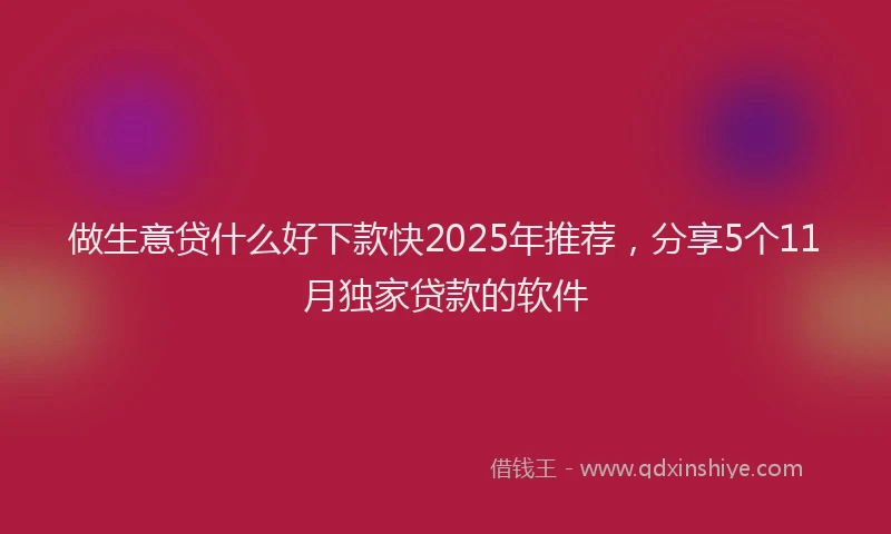 做生意贷什么好下款快2025年推荐，分享5个11月独家贷款的软件