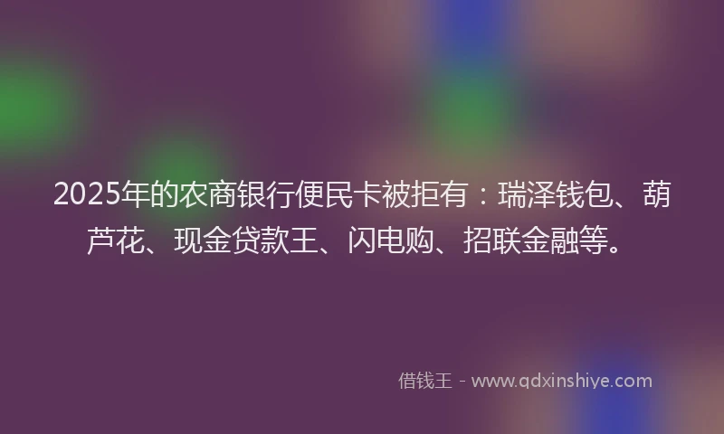 2025年的农商银行便民卡被拒有：瑞泽钱包、葫芦花、现金贷款王、闪电购、招联金融等。