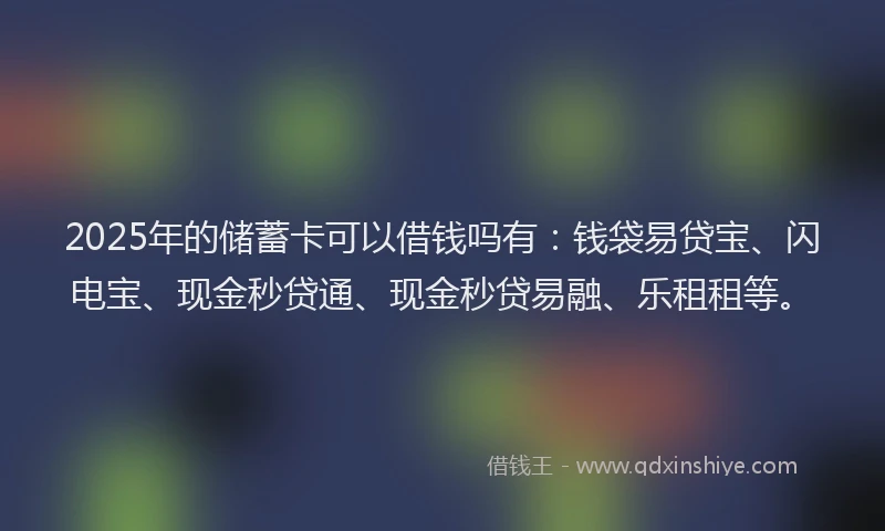 2025年的储蓄卡可以借钱吗有：钱袋易贷宝、闪电宝、现金秒贷通、现金秒贷易融、乐租租等。