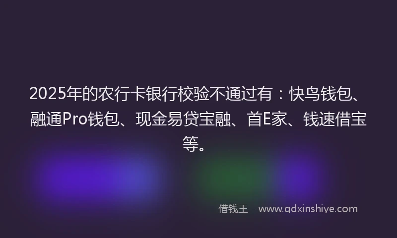 2025年的农行卡银行校验不通过有：快鸟钱包、融通Pro钱包、现金易贷宝融、首E家、钱速借宝等。