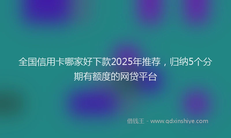 全国信用卡哪家好下款2025年推荐，归纳5个分期有额度的网贷平台
