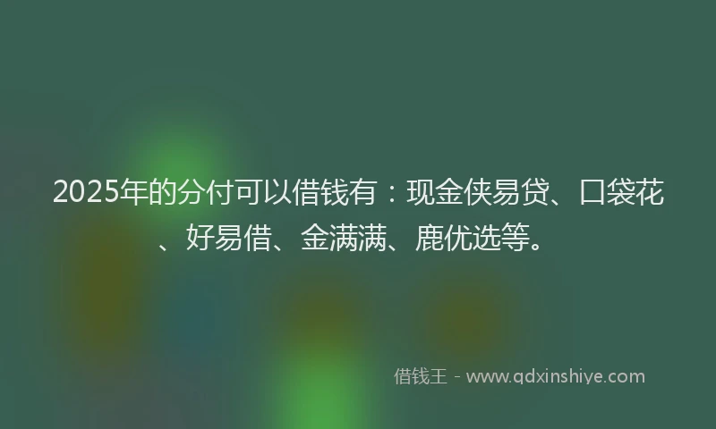 2025年的分付可以借钱有：现金侠易贷、口袋花、好易借、金满满、鹿优选等。