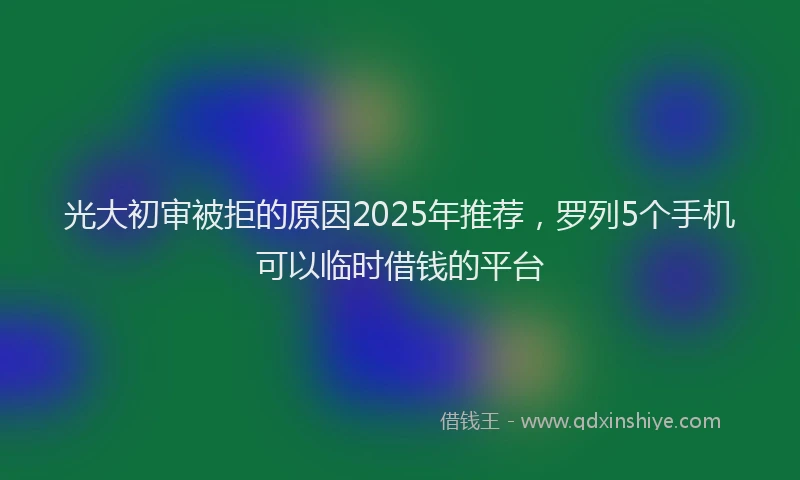 光大初审被拒的原因2025年推荐，罗列5个手机可以临时借钱的平台