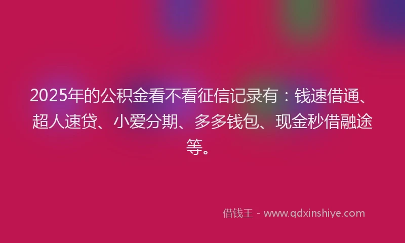 2025年的公积金看不看征信记录有：钱速借通、超人速贷、小爱分期、多多钱包、现金秒借融途等。