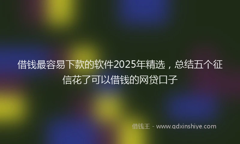 借钱最容易下款的软件2025年精选，总结五个征信花了可以借钱的网贷口子