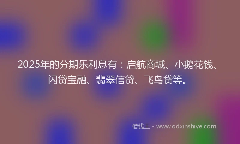 2025年的分期乐利息有：启航商城、小鹅花钱、闪贷宝融、翡翠信贷、飞鸟贷等。