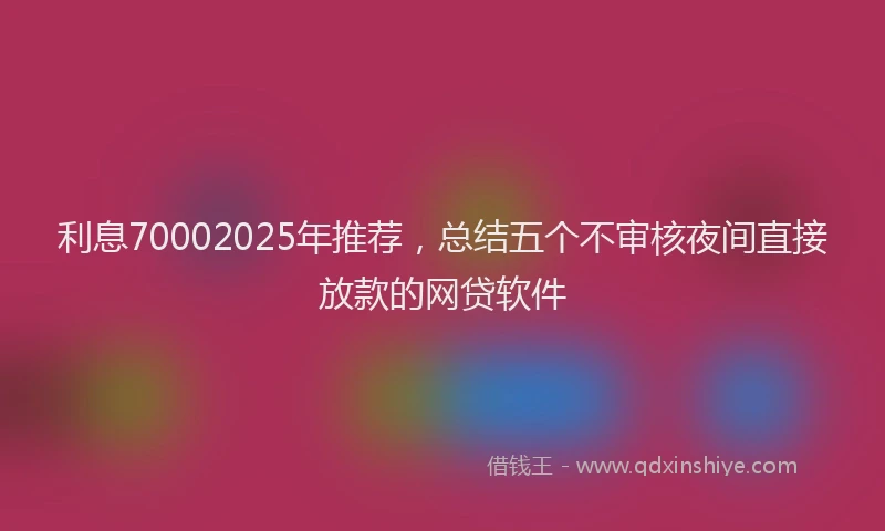 利息70002025年推荐，总结五个不审核夜间直接放款的网贷软件