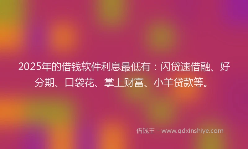 2025年的借钱软件利息最低有：闪贷速借融、好分期、口袋花、掌上财富、小羊贷款等。