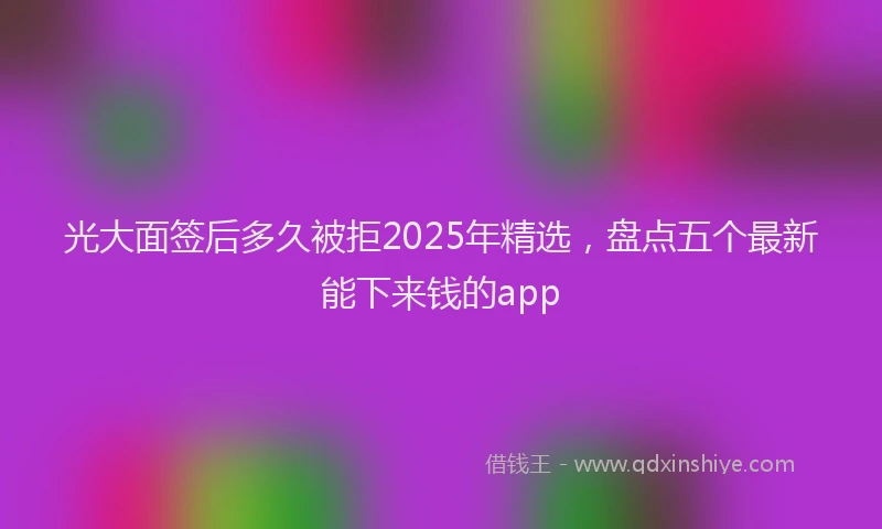 光大面签后多久被拒2025年精选，盘点五个最新能下来钱的app