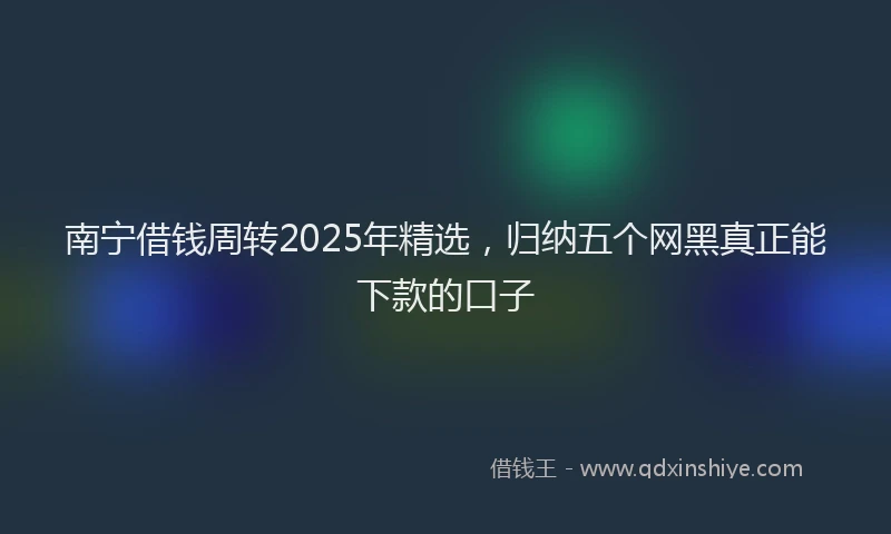 南宁借钱周转2025年精选，归纳五个网黑真正能下款的口子