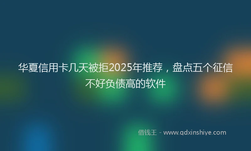 华夏信用卡几天被拒2025年推荐，盘点五个征信不好负债高的软件