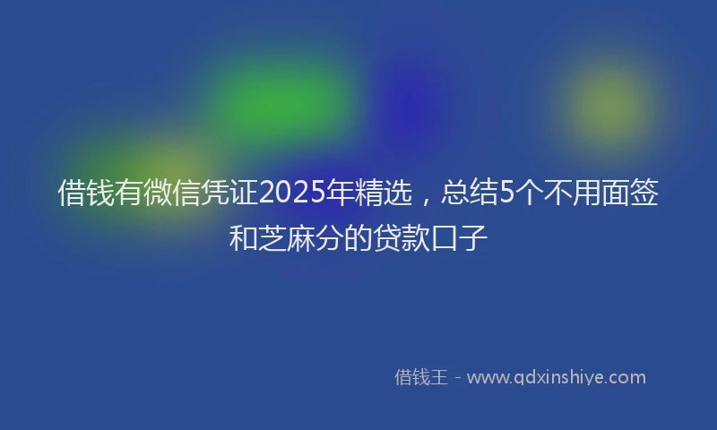 借钱有微信凭证2025年精选，总结5个不用面签和芝麻分的贷款口子