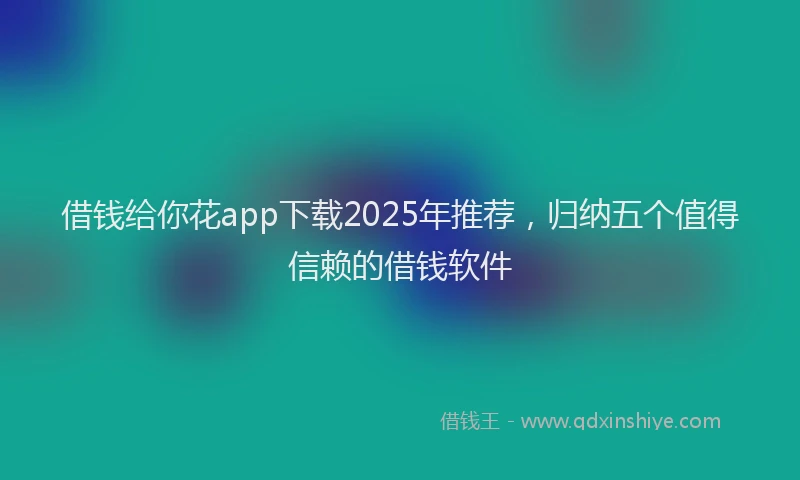 借钱给你花app下载2025年推荐，归纳五个值得信赖的借钱软件