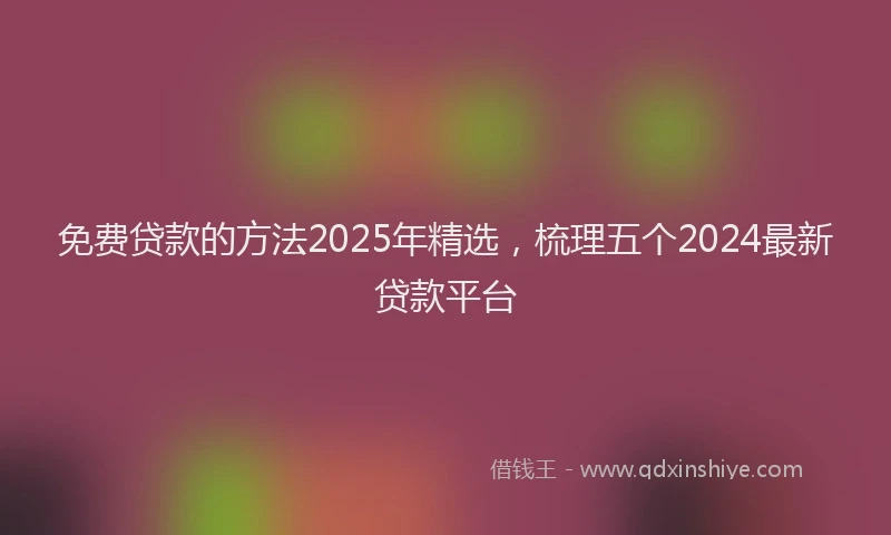 免费贷款的方法2025年精选，梳理五个2024最新贷款平台