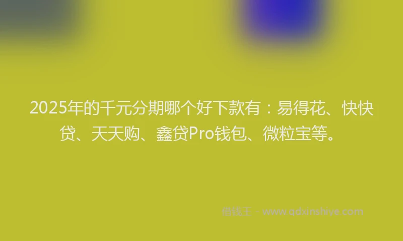 2025年的千元分期哪个好下款有：易得花、快快贷、天天购、鑫贷Pro钱包、微粒宝等。