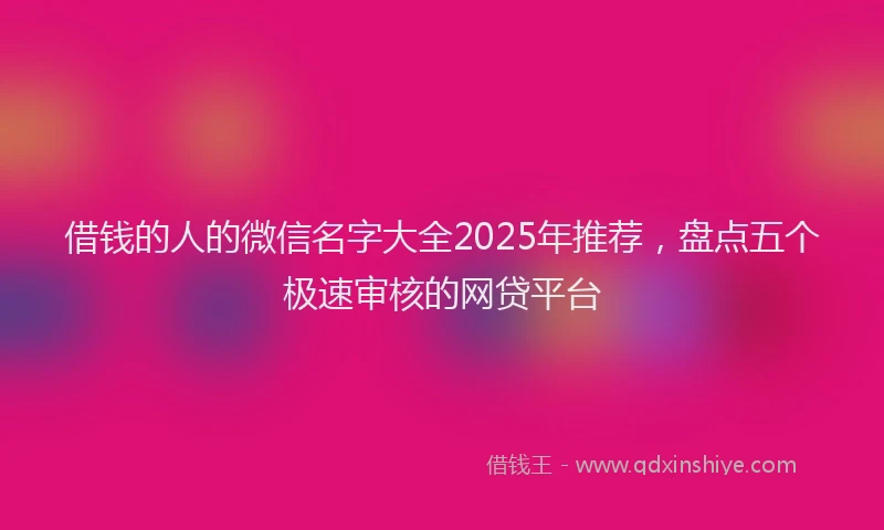 借钱的人的微信名字大全2025年推荐，盘点五个极速审核的网贷平台
