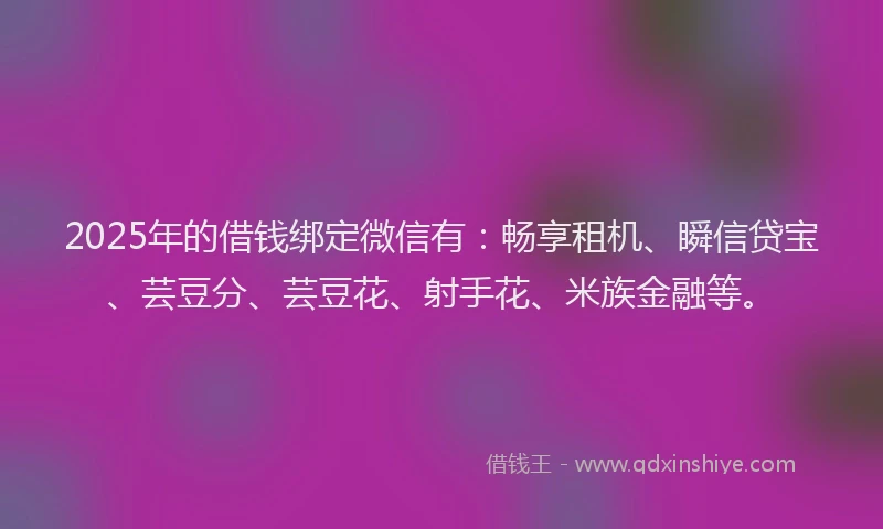 2025年的借钱绑定微信有：畅享租机、瞬信贷宝、芸豆分、芸豆花、射手花、米族金融等。