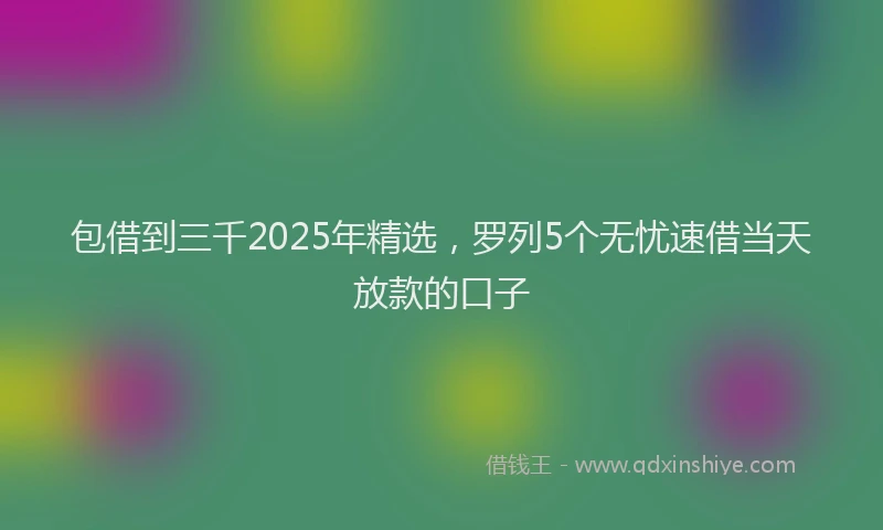 包借到三千2025年精选，罗列5个无忧速借当天放款的口子