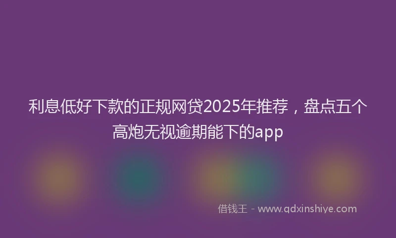 利息低好下款的正规网贷2025年推荐，盘点五个高炮无视逾期能下的app