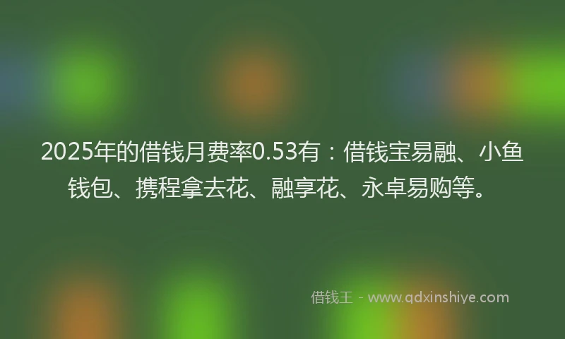 2025年的借钱月费率0.53有：借钱宝易融、小鱼钱包、携程拿去花、融享花、永卓易购等。
