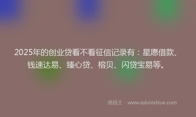 2025年的创业贷看不看征信记录有：星愿借款、钱速达易、臻心贷、榕贝、闪贷宝易等。