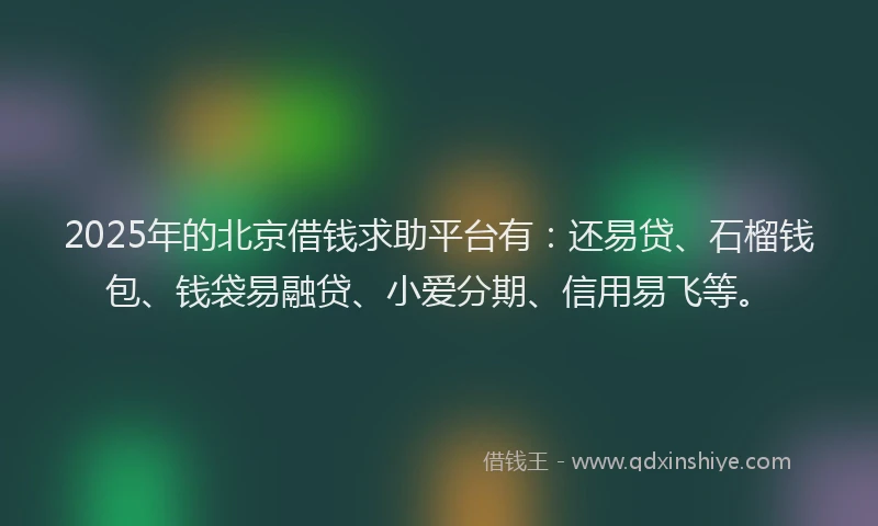 2025年的北京借钱求助平台有：还易贷、石榴钱包、钱袋易融贷、小爱分期、信用易飞等。