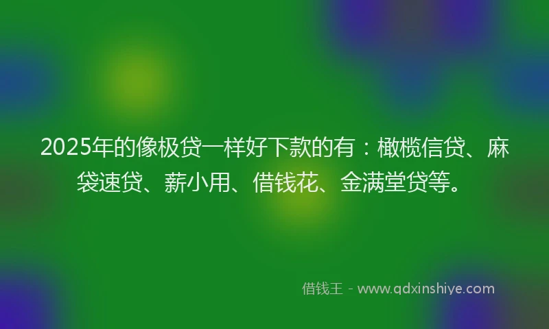 2025年的像极贷一样好下款的有：橄榄信贷、麻袋速贷、薪小用、借钱花、金满堂贷等。